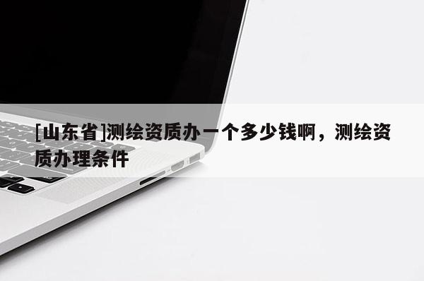 [山东省]测绘资质办一个多少钱啊，测绘资质办理条件