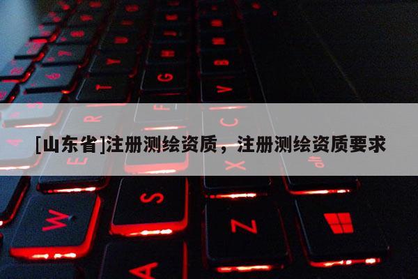 [山东省]注册测绘资质，注册测绘资质要求