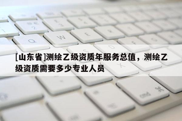 [山东省]测绘乙级资质年服务总值，测绘乙级资质需要多少专业人员