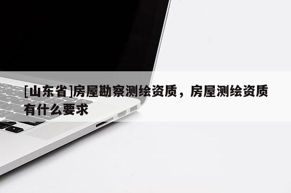 [山东省]房屋勘察测绘资质，房屋测绘资质有什么要求