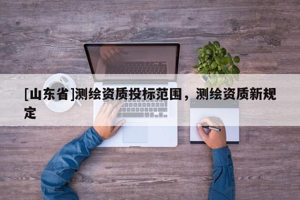 [山东省]测绘资质投标范围，测绘资质新规定