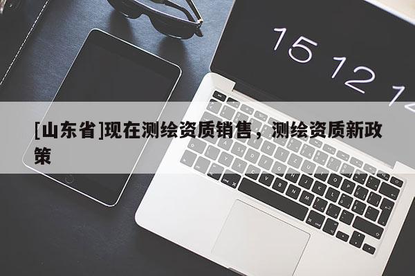 [山东省]现在测绘资质销售，测绘资质新政策