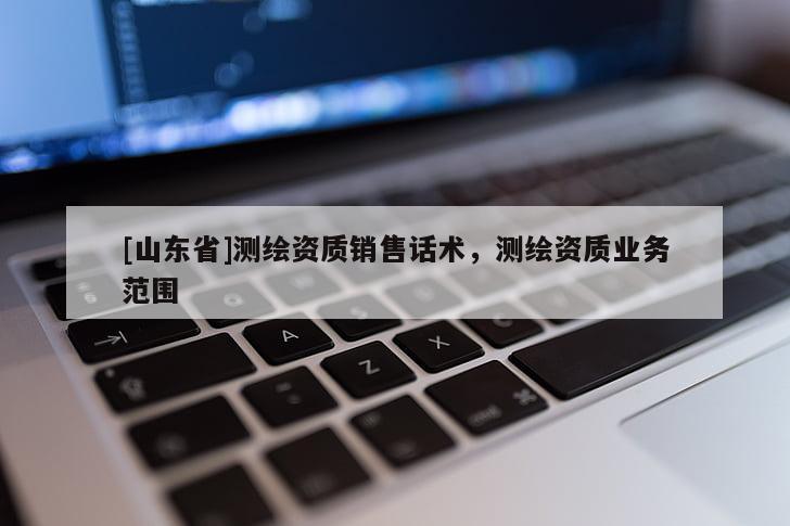 [山东省]测绘资质销售话术，测绘资质业务范围