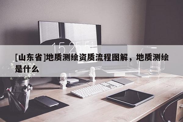 [山东省]地质测绘资质流程图解，地质测绘是什么
