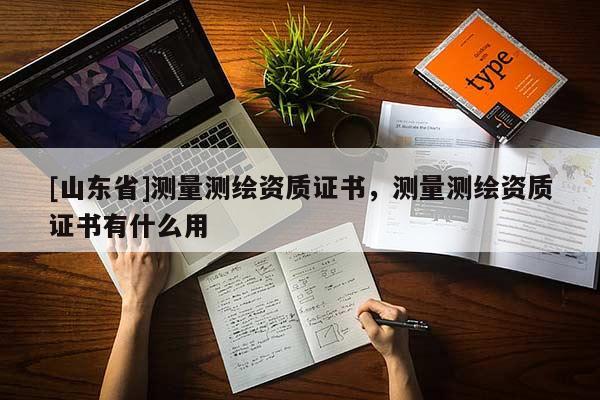 [山东省]测量测绘资质证书，测量测绘资质证书有什么用