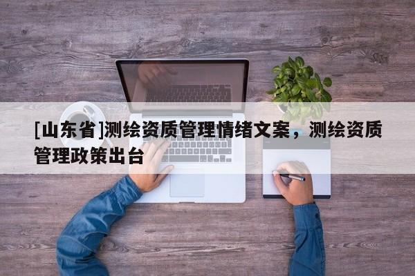 [山东省]测绘资质管理情绪文案，测绘资质管理政策出台