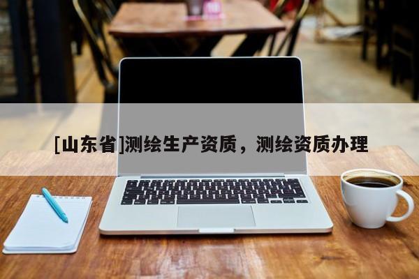 [山东省]测绘生产资质，测绘资质办理