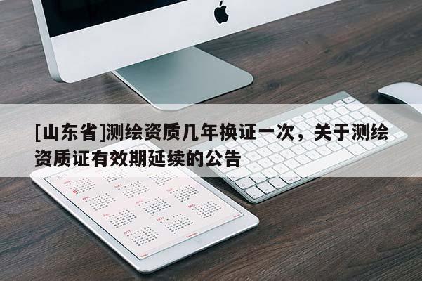 [山东省]测绘资质几年换证一次，关于测绘资质证有效期延续的公告
