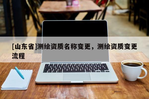 [山东省]测绘资质名称变更，测绘资质变更流程