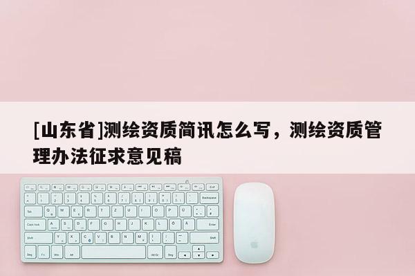 [山东省]测绘资质简讯怎么写，测绘资质管理办法征求意见稿