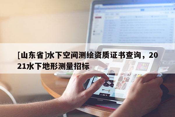 [山东省]水下空间测绘资质证书查询，2021水下地形测量招标