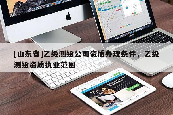 [山东省]乙级测绘公司资质办理条件，乙级测绘资质执业范围