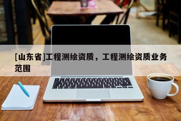 [山东省]工程测绘资质，工程测绘资质业务范围