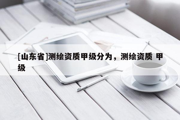 [山东省]测绘资质甲级分为，测绘资质 甲级