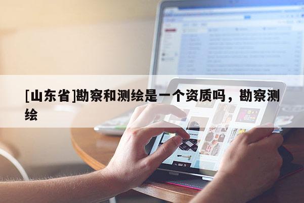 [山东省]勘察和测绘是一个资质吗，勘察测绘
