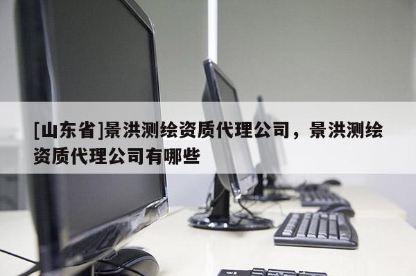 [山东省]景洪测绘资质代理公司，景洪测绘资质代理公司有哪些