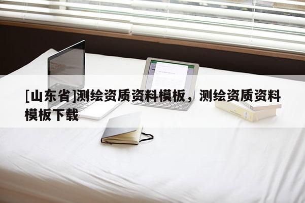 [山东省]测绘资质资料模板，测绘资质资料模板下载