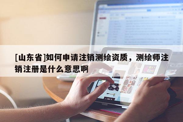 [山东省]如何申请注销测绘资质，测绘师注销注册是什么意思啊