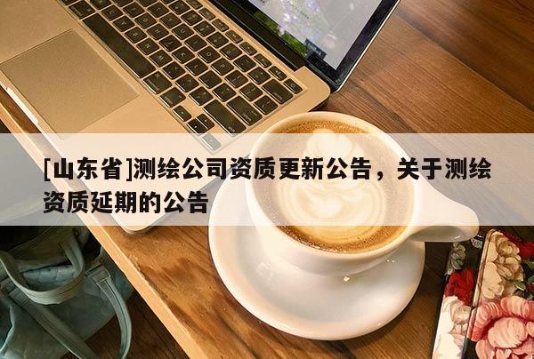 [山东省]测绘公司资质更新公告，关于测绘资质延期的公告