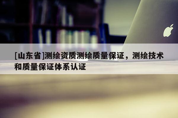 [山东省]测绘资质测绘质量保证，测绘技术和质量保证体系认证