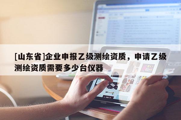 [山东省]企业申报乙级测绘资质，申请乙级测绘资质需要多少台仪器