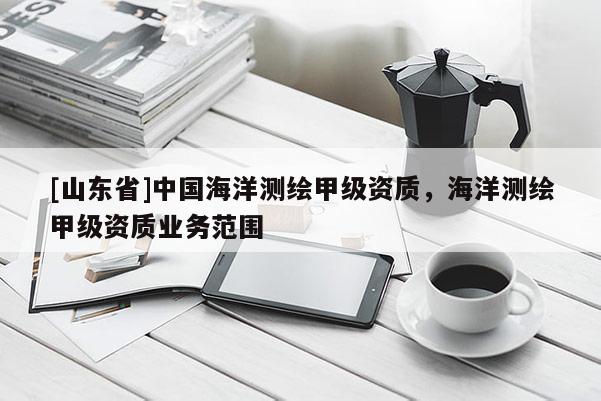[山东省]中国海洋测绘甲级资质，海洋测绘甲级资质业务范围