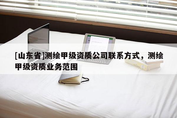 [山东省]测绘甲级资质公司联系方式，测绘甲级资质业务范围
