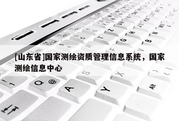 [山东省]国家测绘资质管理信息系统，国家测绘信息中心