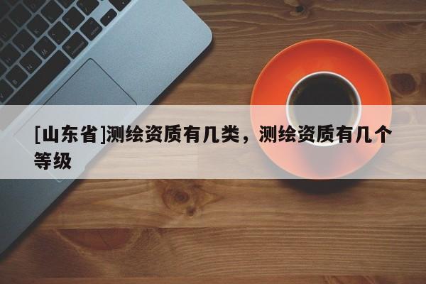 [山东省]测绘资质有几类，测绘资质有几个等级