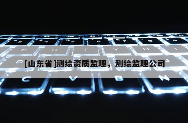 [山东省]测绘资质监理，测绘监理公司