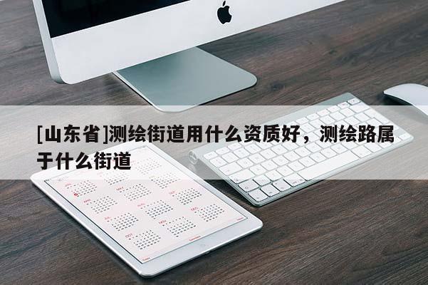 [山东省]测绘街道用什么资质好，测绘路属于什么街道