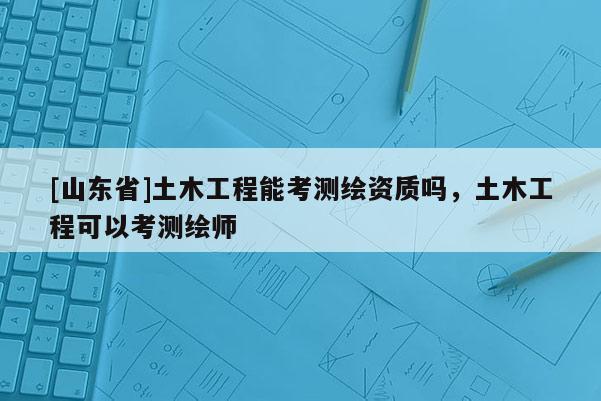 [山东省]土木工程能考测绘资质吗，土木工程可以考测绘师