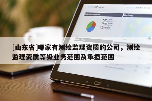 [山东省]哪家有测绘监理资质的公司，测绘监理资质等级业务范围及承揽范围