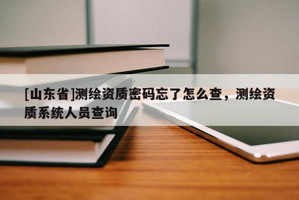 [山东省]测绘资质密码忘了怎么查，测绘资质系统人员查询