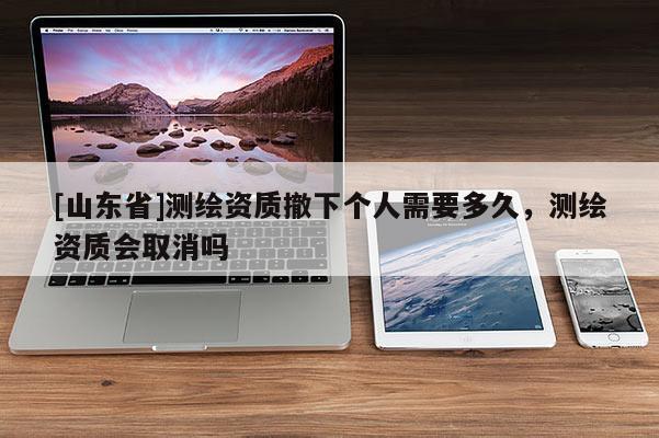 [山东省]测绘资质撤下个人需要多久，测绘资质会取消吗