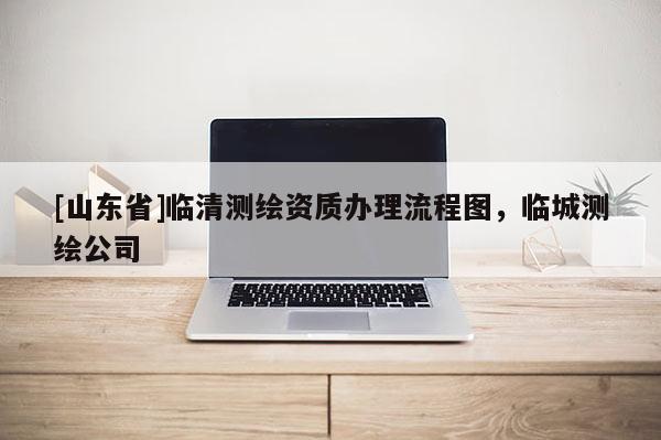 [山东省]临清测绘资质办理流程图，临城测绘公司