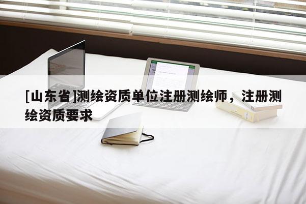 [山东省]测绘资质单位注册测绘师，注册测绘资质要求