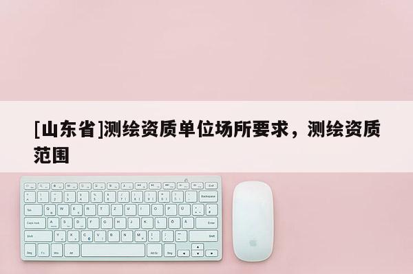 [山东省]测绘资质单位场所要求，测绘资质范围