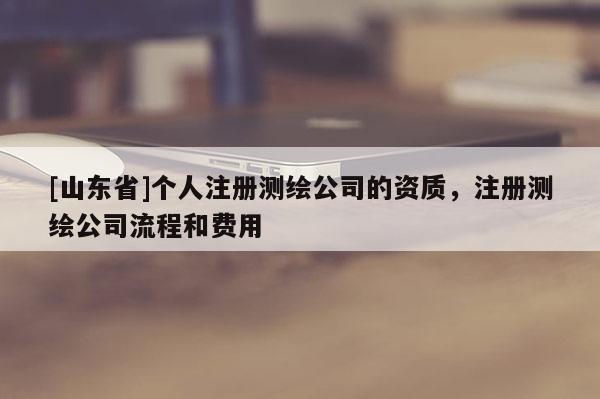 [山东省]个人注册测绘公司的资质，注册测绘公司流程和费用