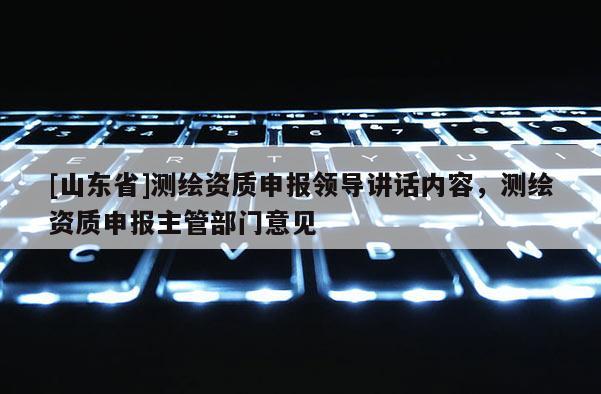 [山东省]测绘资质申报领导讲话内容，测绘资质申报主管部门意见