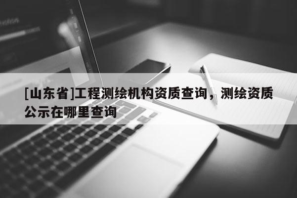 [山东省]工程测绘机构资质查询，测绘资质公示在哪里查询