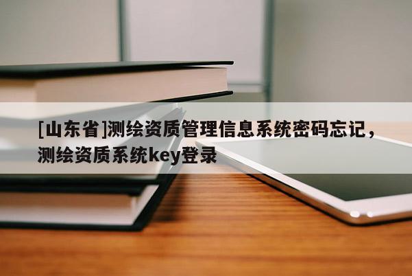 [山东省]测绘资质管理信息系统密码忘记，测绘资质系统key登录