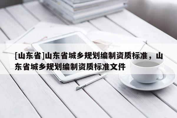 [山东省]山东省城乡规划编制资质标准，山东省城乡规划编制资质标准文件