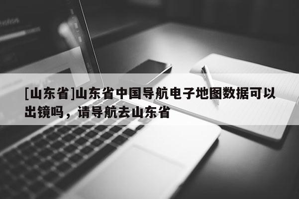 [山东省]山东省中国导航电子地图数据可以出镜吗，请导航去山东省