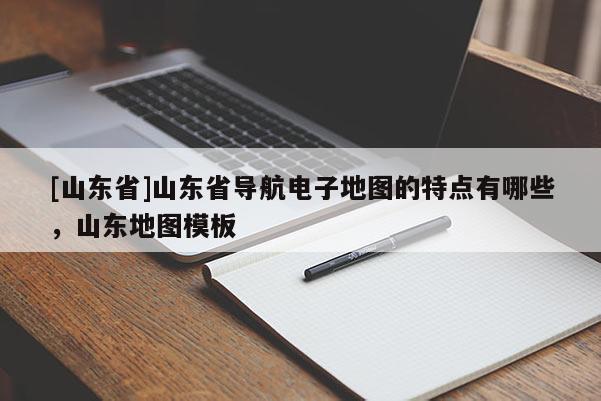 [山东省]山东省导航电子地图的特点有哪些，山东地图模板