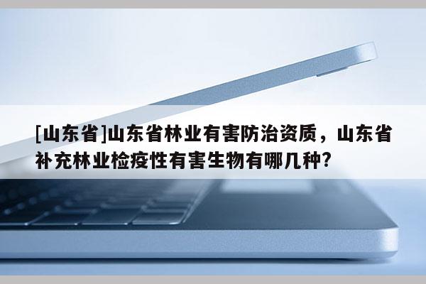 [山东省]山东省林业有害防治资质，山东省补充林业检疫性有害生物有哪几种?