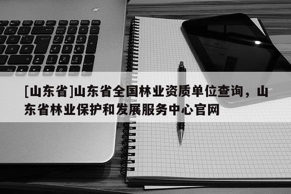 [山东省]山东省全国林业资质单位查询，山东省林业保护和发展服务中心官网