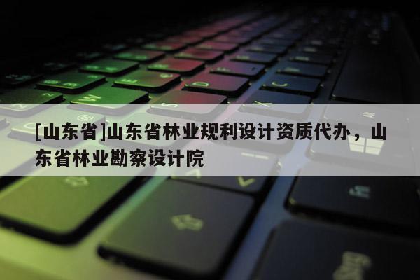 [山东省]山东省林业规利设计资质代办，山东省林业勘察设计院