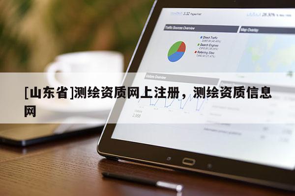 [山东省]测绘资质网上注册，测绘资质信息网