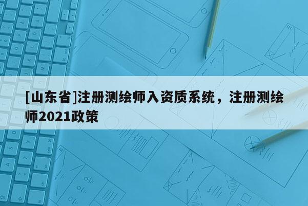 [山东省]注册测绘师入资质系统，注册测绘师2021政策